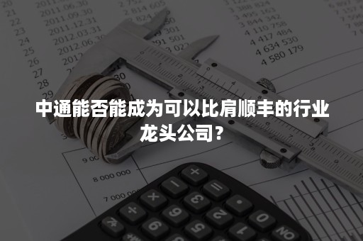 中通能否能成为可以比肩顺丰的行业龙头公司？