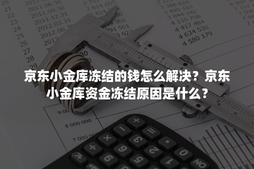 京东小金库冻结的钱怎么解决？京东小金库资金冻结原因是什么？