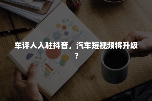 车评人入驻抖音，汽车短视频将升级？