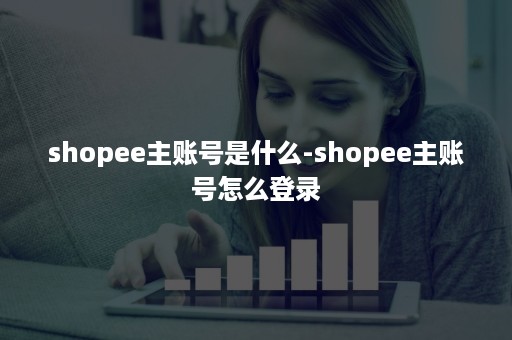 shopee主账号是什么-shopee主账号怎么登录