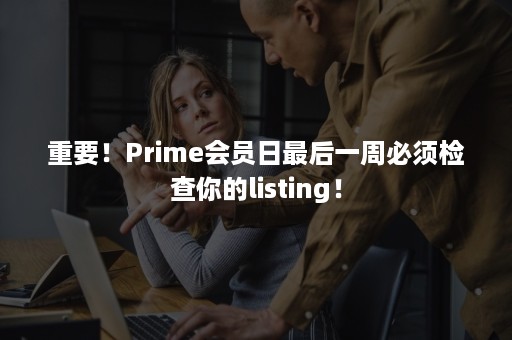 重要！Prime会员日最后一周必须检查你的listing！