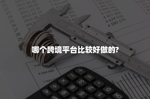 哪个跨境平台比较好做的?