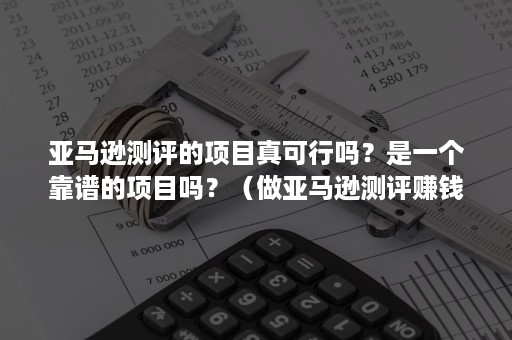 亚马逊测评的项目真可行吗？是一个靠谱的项目吗？（做亚马逊测评赚钱吗）