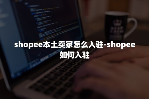 shopee本土卖家怎么入驻-shopee如何入驻