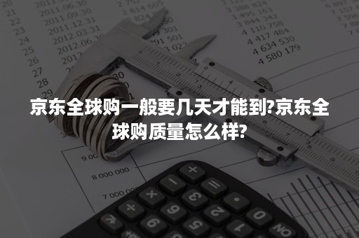 京东全球购一般要几天才能到?京东全球购质量怎么样?