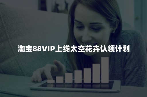 淘宝88VIP上线太空花卉认领计划