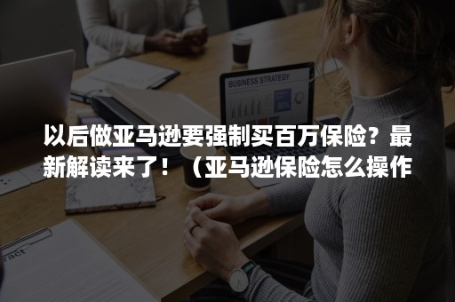 以后做亚马逊要强制买百万保险？最新解读来了！（亚马逊保险怎么操作）