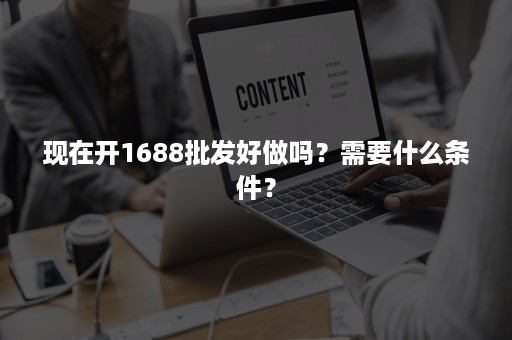 现在开1688批发好做吗？需要什么条件？