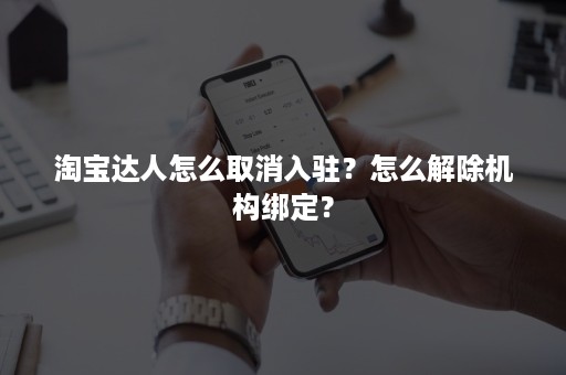 淘宝达人怎么取消入驻？怎么解除机构绑定？