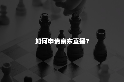 如何申请京东直播？