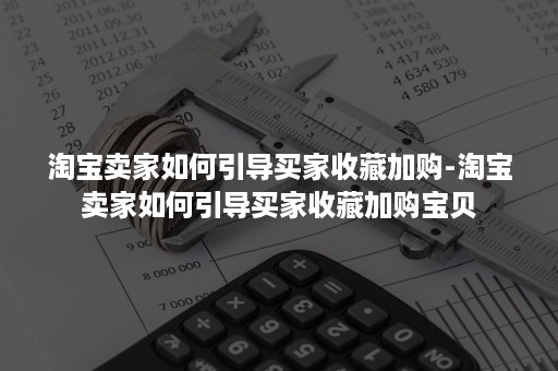 淘宝卖家如何引导买家收藏加购-淘宝卖家如何引导买家收藏加购宝贝