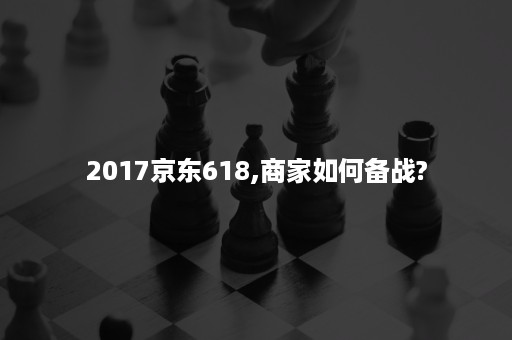 2017京东618,商家如何备战?