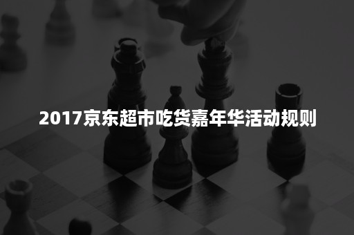 2017京东超市吃货嘉年华活动规则