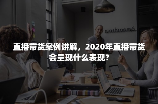 直播带货案例讲解，2020年直播带货会呈现什么表现？