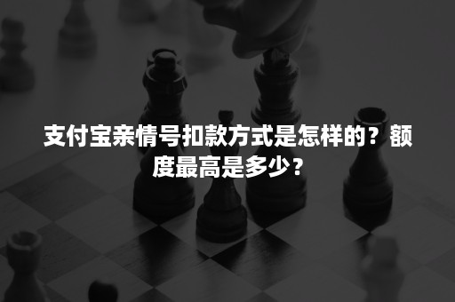 支付宝亲情号扣款方式是怎样的？额度最高是多少？