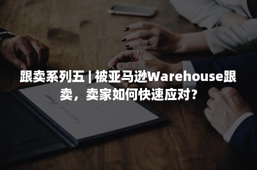 跟卖系列五 | 被亚马逊Warehouse跟卖，卖家如何快速应对？