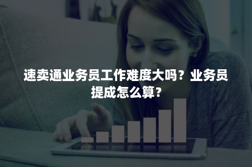 速卖通业务员工作难度大吗？业务员提成怎么算？