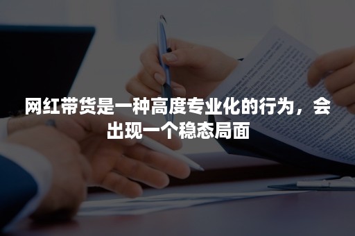 网红带货是一种高度专业化的行为，会出现一个稳态局面