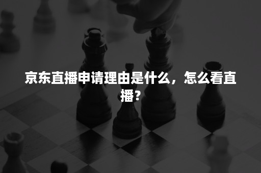 京东直播申请理由是什么，怎么看直播？