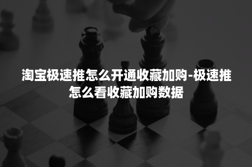 淘宝极速推怎么开通收藏加购-极速推怎么看收藏加购数据