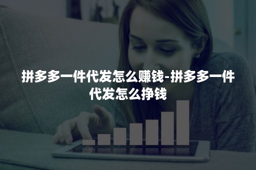 拼多多一件代发怎么赚钱-拼多多一件代发怎么挣钱