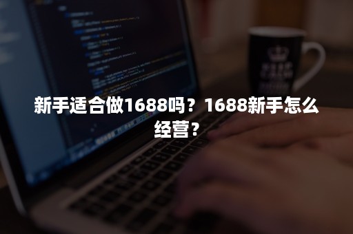 新手适合做1688吗？1688新手怎么经营？