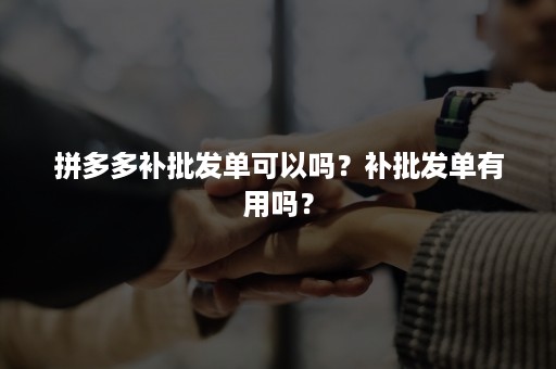 拼多多补批发单可以吗？补批发单有用吗？