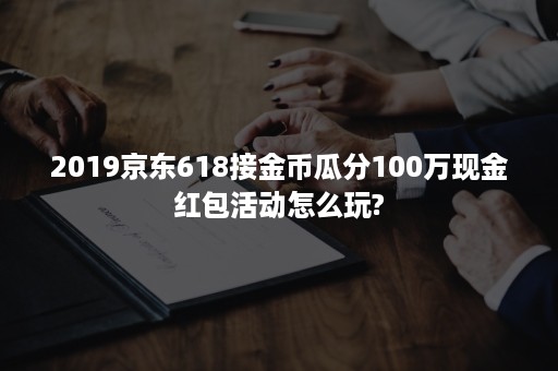 2019京东618接金币瓜分100万现金红包活动怎么玩?