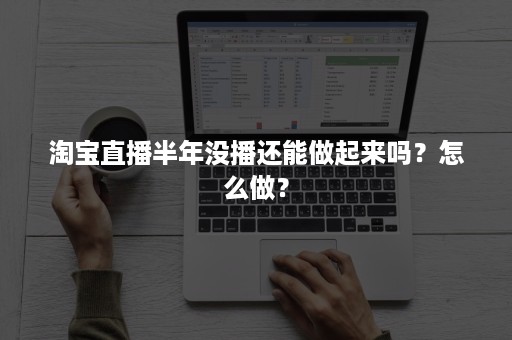 淘宝直播半年没播还能做起来吗？怎么做？