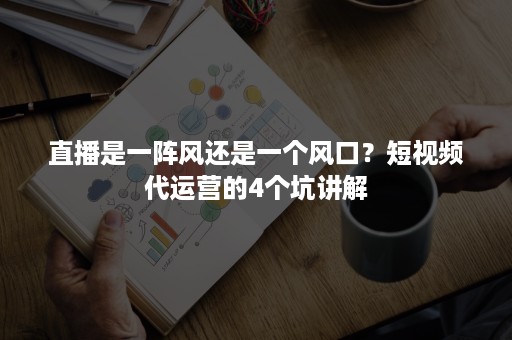 直播是一阵风还是一个风口？短视频代运营的4个坑讲解