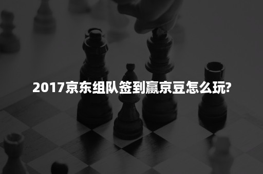 2017京东组队签到赢京豆怎么玩?