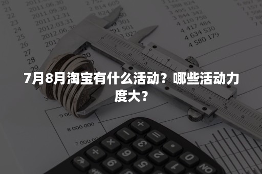 7月8月淘宝有什么活动？哪些活动力度大？