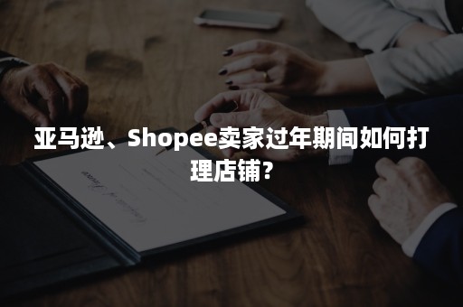 亚马逊、Shopee卖家过年期间如何打理店铺？