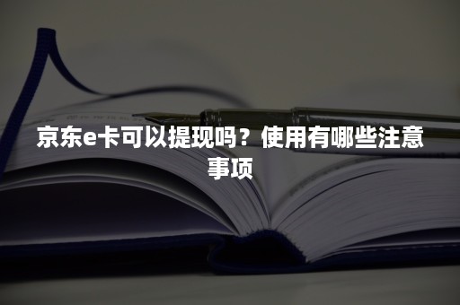 京东e卡可以提现吗？使用有哪些注意事项