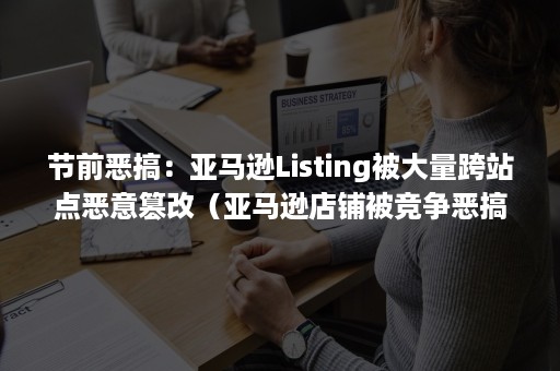 节前恶搞：亚马逊Listing被大量跨站点恶意篡改（亚马逊店铺被竞争恶搞）