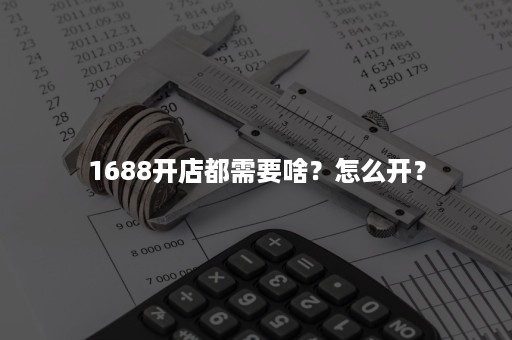 1688开店都需要啥？怎么开？