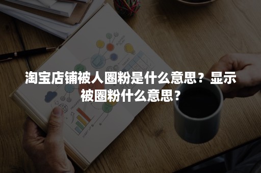 淘宝店铺被人圈粉是什么意思？显示被圈粉什么意思？