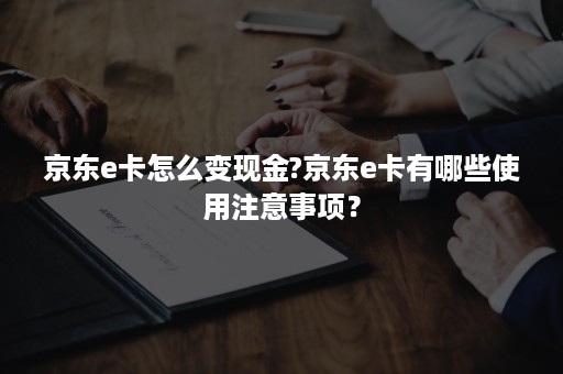 京东e卡怎么变现金?京东e卡有哪些使用注意事项？