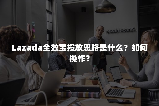 Lazada全效宝投放思路是什么？如何操作？