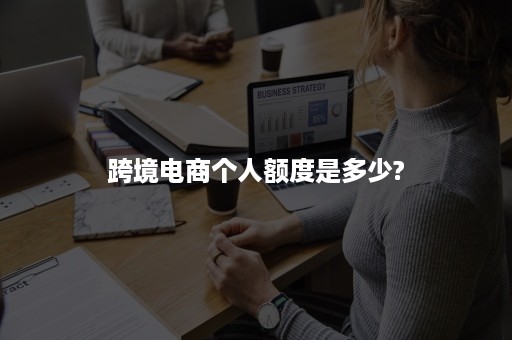 跨境电商个人额度是多少?