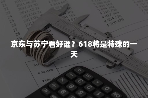 京东与苏宁看好谁？618将是特殊的一天