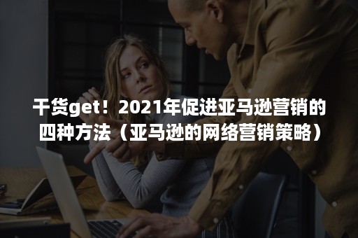 干货get！2021年促进亚马逊营销的四种方法（亚马逊的网络营销策略）