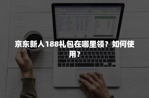 京东新人188礼包在哪里领？如何使用？