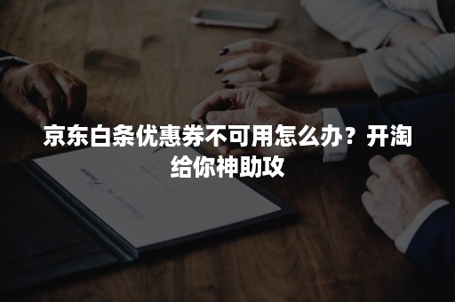 京东白条优惠券不可用怎么办？开淘给你神助攻