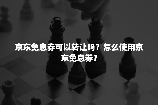 京东免息券可以转让吗？怎么使用京东免息券？