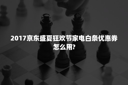 2017京东盛夏狂欢节家电白条优惠券怎么用?