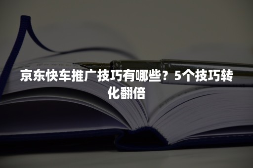 京东快车推广技巧有哪些？5个技巧转化翻倍