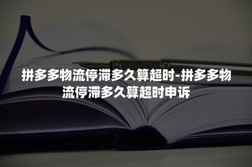 拼多多物流停滞多久算超时-拼多多物流停滞多久算超时申诉