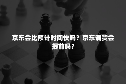 京东会比预计时间快吗？京东调货会提前吗？