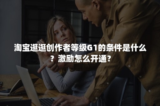 淘宝逛逛创作者等级G1的条件是什么？激励怎么开通？